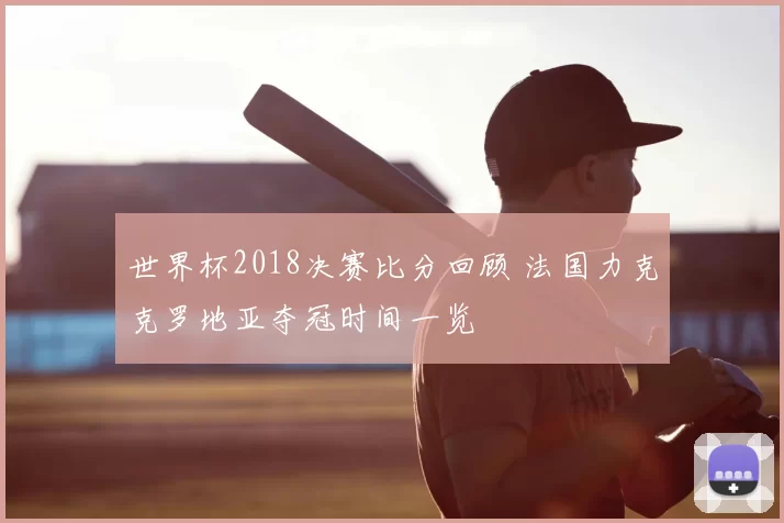 世界杯2018决赛比分回顾 法国力克克罗地亚夺冠时间一览