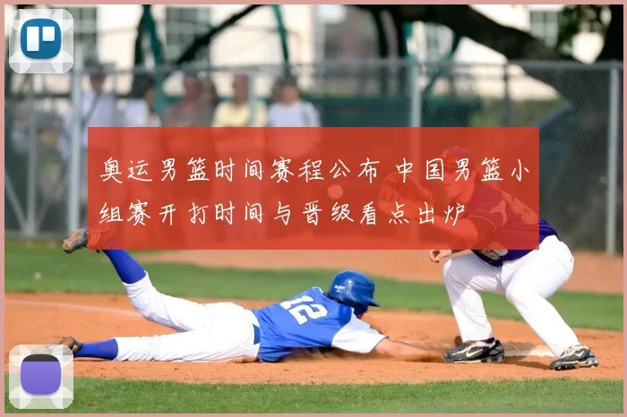 奥运男篮时间赛程公布 中国男篮小组赛开打时间与晋级看点出炉