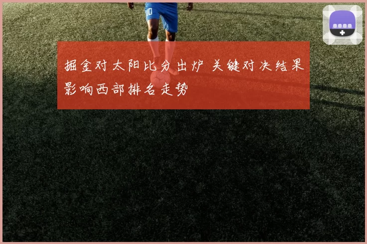 掘金对太阳比分出炉 关键对决结果影响西部排名走势