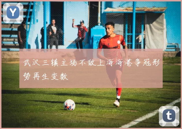武汉三镇主场不敌上海海港争冠形势再生变数