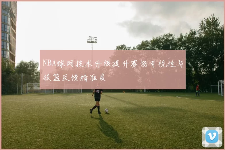 NBA球网技术升级提升赛场可视性与投篮反馈精准度
