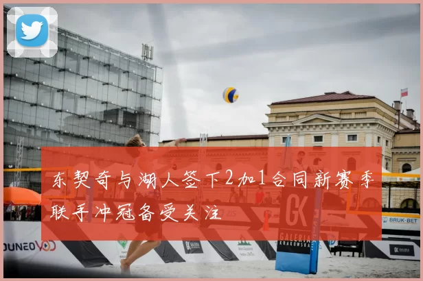 东契奇与湖人签下2加1合同新赛季联手冲冠备受关注