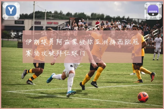 伊朗球员阿兹蒙被称亚洲梅西欧冠赛场攻破拜仁球门