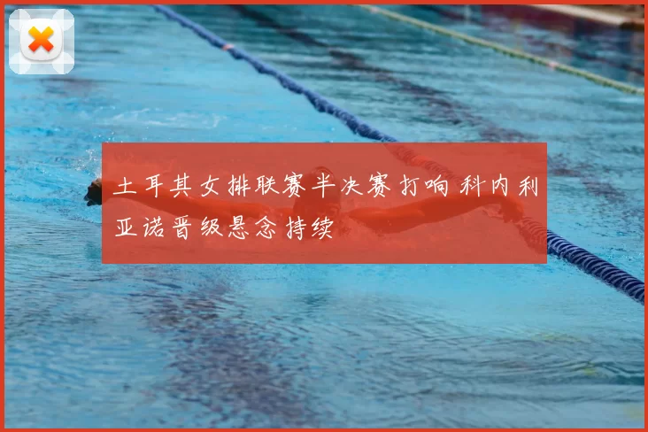 土耳其女排联赛半决赛打响 科内利亚诺晋级悬念持续