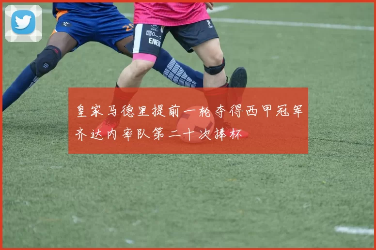 皇家马德里提前一轮夺得西甲冠军齐达内率队第二十次捧杯