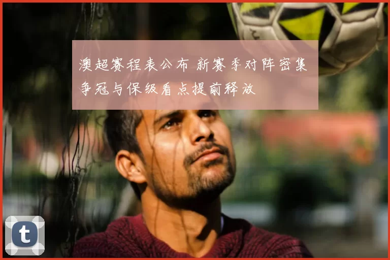 澳超赛程表公布 新赛季对阵密集 争冠与保级看点提前释放