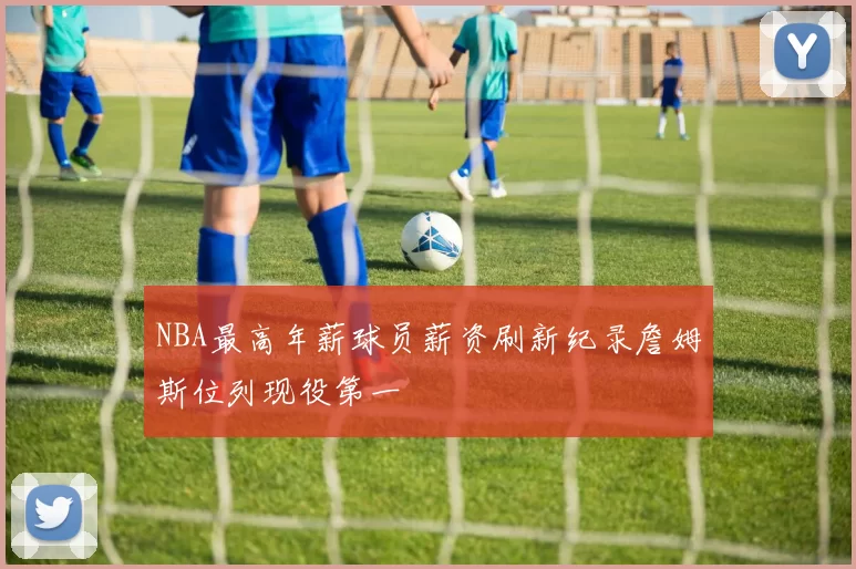 NBA最高年薪球员薪资刷新纪录詹姆斯位列现役第一