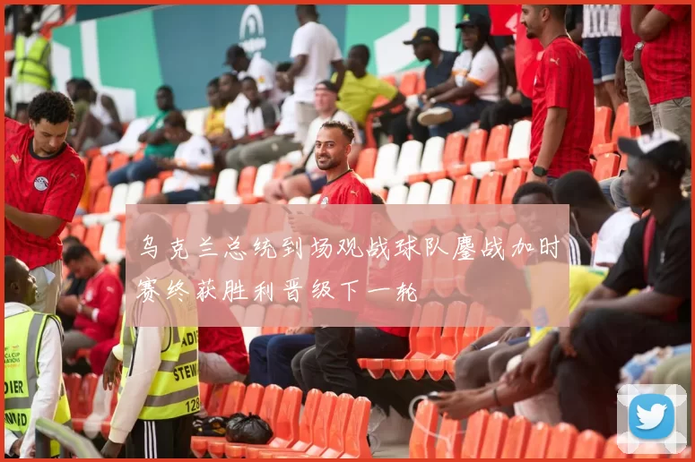 乌克兰总统到场观战球队鏖战加时赛终获胜利晋级下一轮