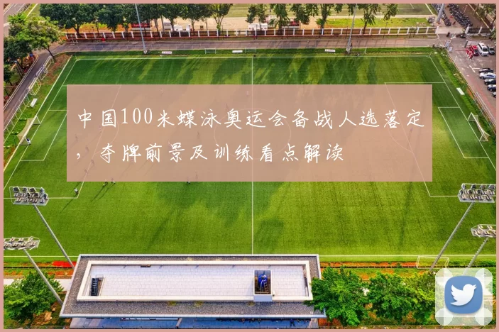 中国100米蝶泳奥运会备战人选落定，夺牌前景及训练看点解读