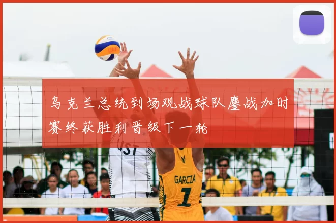 乌克兰总统到场观战球队鏖战加时赛终获胜利晋级下一轮