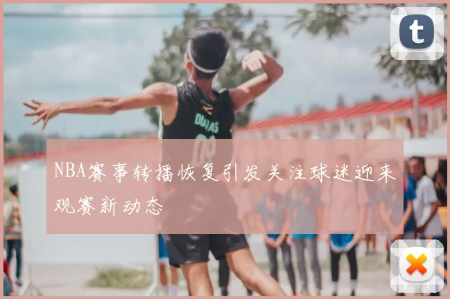 NBA赛事转播恢复引发关注球迷迎来观赛新动态