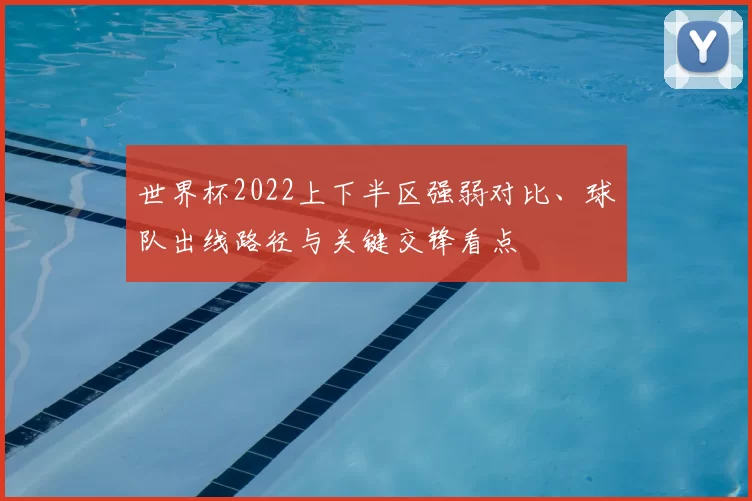 世界杯2022上下半区强弱对比、球队出线路径与关键交锋看点
