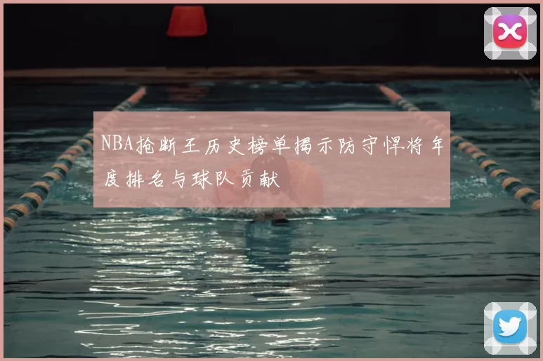 NBA抢断王历史榜单揭示防守悍将年度排名与球队贡献
