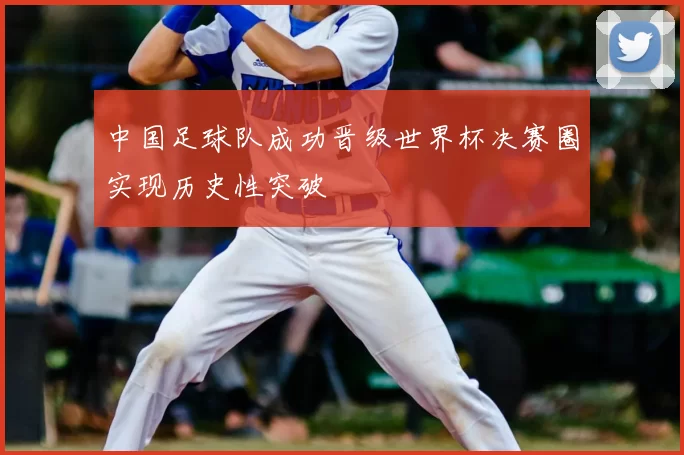 中国足球队成功晋级世界杯决赛圈实现历史性突破