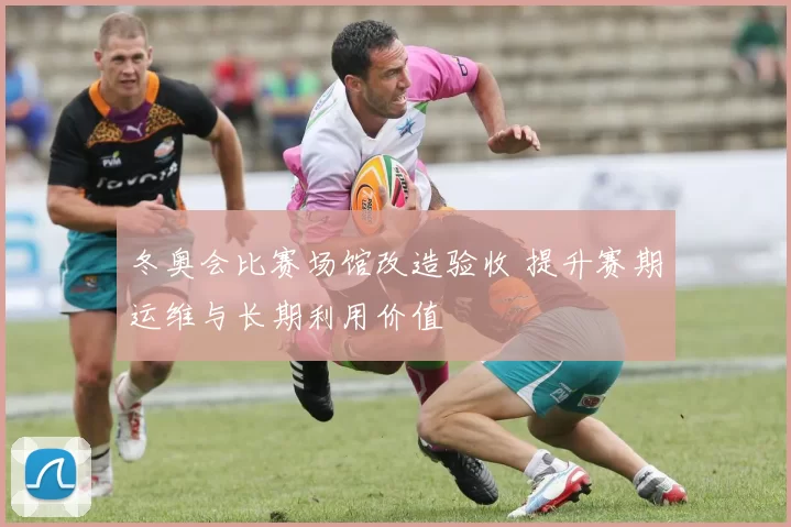 冬奥会比赛场馆改造验收 提升赛期运维与长期利用价值