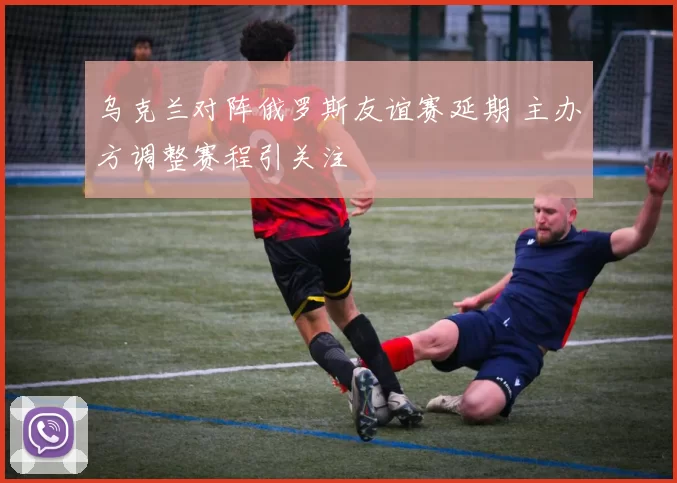 乌克兰对阵俄罗斯友谊赛延期 主办方调整赛程引关注