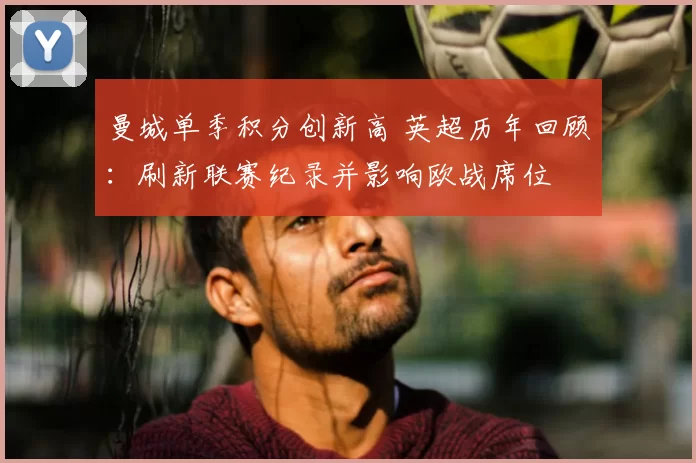 曼城单季积分创新高 英超历年回顾：刷新联赛纪录并影响欧战席位