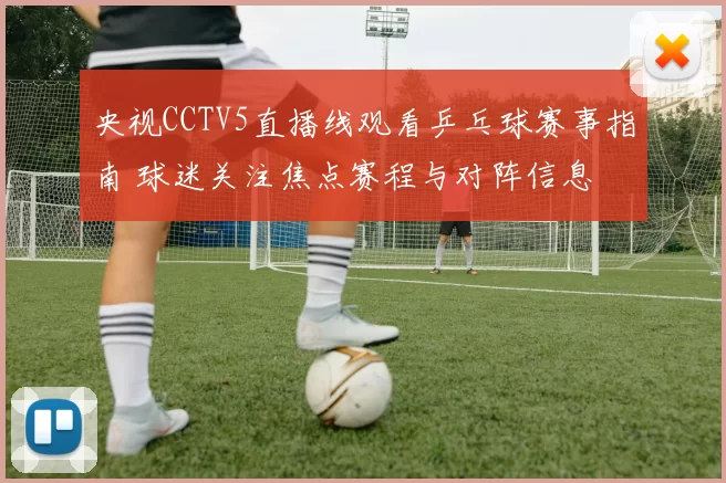 央视CCTV5直播线观看乒乓球赛事指南 球迷关注焦点赛程与对阵信息