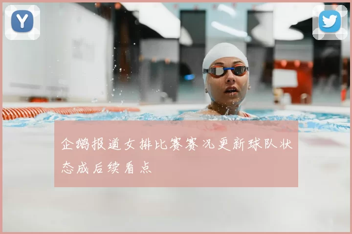 企鹅报道女排比赛赛况更新球队状态成后续看点