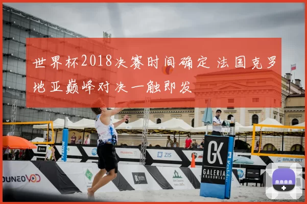 世界杯2018决赛时间确定 法国克罗地亚巅峰对决一触即发