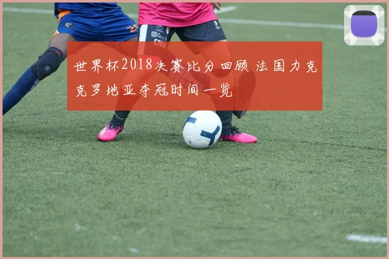 世界杯2018决赛比分回顾 法国力克克罗地亚夺冠时间一览