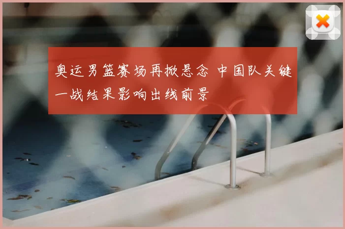 奥运男篮赛场再掀悬念 中国队关键一战结果影响出线前景