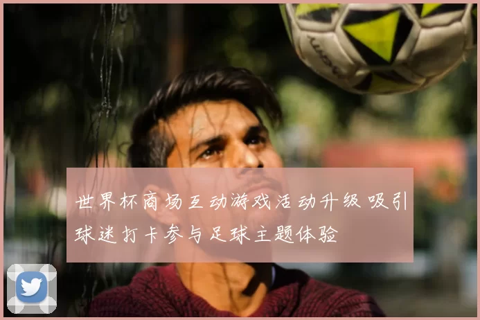 世界杯商场互动游戏活动升级 吸引球迷打卡参与足球主题体验