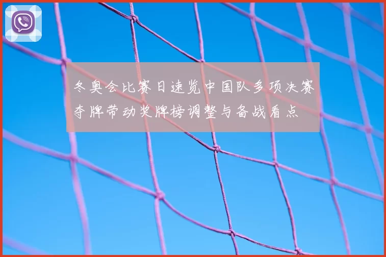 冬奥会比赛日速览中国队多项决赛夺牌带动奖牌榜调整与备战看点