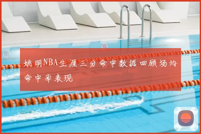 姚明NBA生涯三分命中数据回顾场均命中率表现