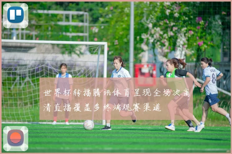 世界杯转播腾讯体育呈现全场次高清直播覆盖多终端观赛渠道