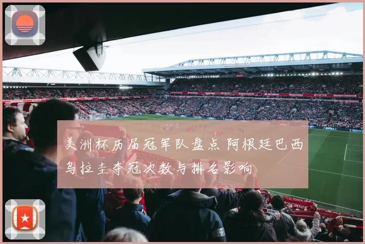 美洲杯历届冠军队盘点 阿根廷巴西乌拉圭夺冠次数与排名影响