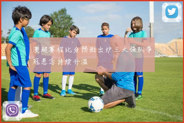 澳超赛程比分预测出炉三大强队争冠悬念持续升温