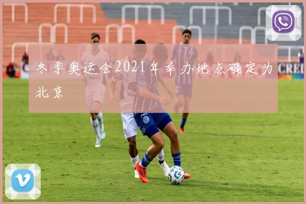 冬季奥运会2021年举办地点确定为北京