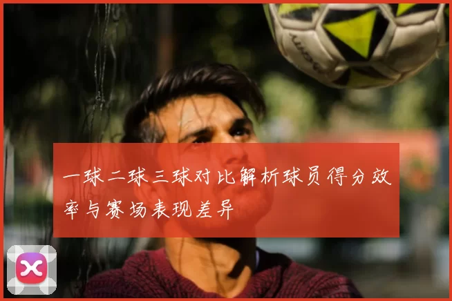 一球二球三球对比解析球员得分效率与赛场表现差异