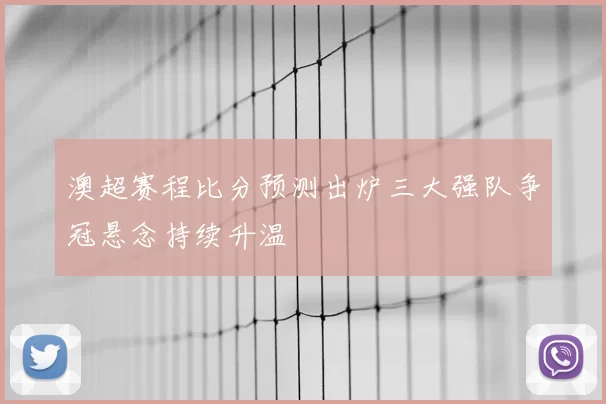 澳超赛程比分预测出炉三大强队争冠悬念持续升温