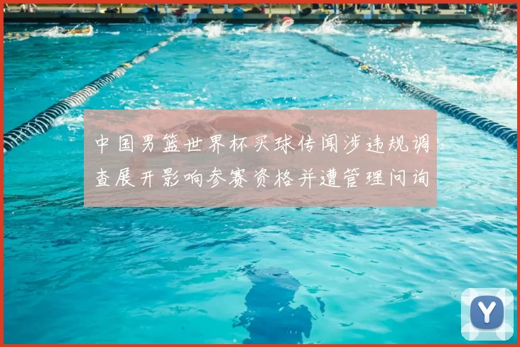 中国男篮世界杯买球传闻涉违规调查展开影响参赛资格并遭管理问询