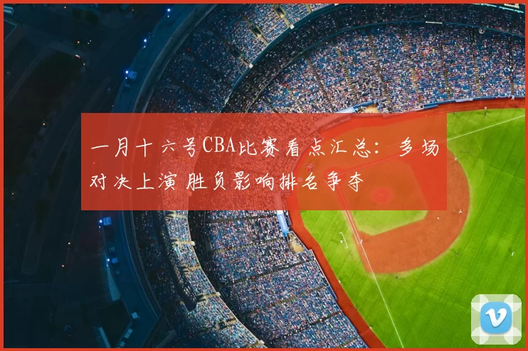 一月十六号CBA比赛看点汇总：多场对决上演 胜负影响排名争夺