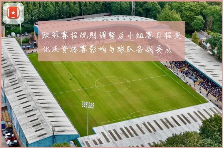 欧冠赛程规则调整后小组赛日程变化及资格赛影响与球队备战要点