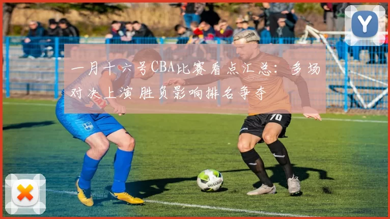 一月十六号CBA比赛看点汇总：多场对决上演 胜负影响排名争夺