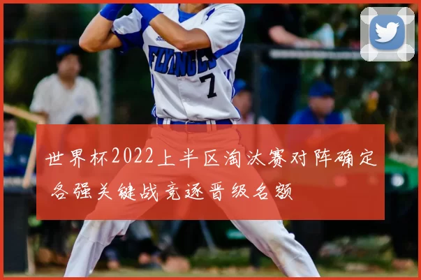 世界杯2022上半区淘汰赛对阵确定 各强关键战竞逐晋级名额