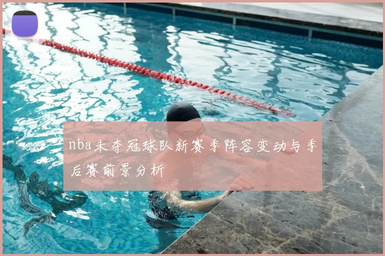 nba未夺冠球队新赛季阵容变动与季后赛前景分析