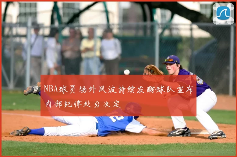 NBA球员场外风波持续发酵球队宣布内部纪律处分决定