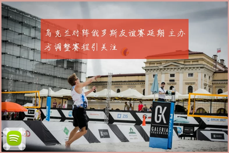 乌克兰对阵俄罗斯友谊赛延期 主办方调整赛程引关注