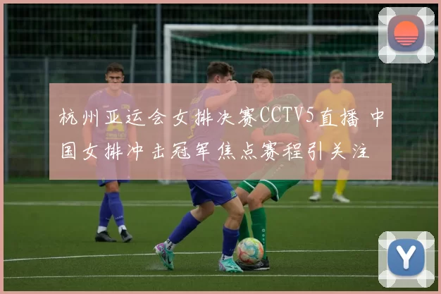 杭州亚运会女排决赛CCTV5直播 中国女排冲击冠军焦点赛程引关注