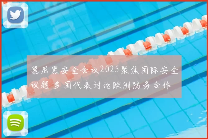 慕尼黑安全会议2025聚焦国际安全议题 多国代表讨论欧洲防务合作