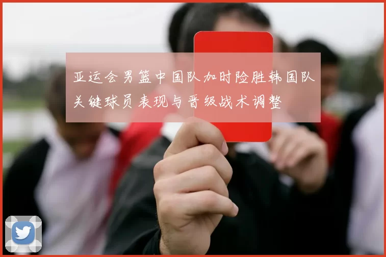 亚运会男篮中国队加时险胜韩国队关键球员表现与晋级战术调整