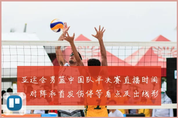 亚运会男篮中国队半决赛直播时间、对阵和首发伤停等看点及出线形势
