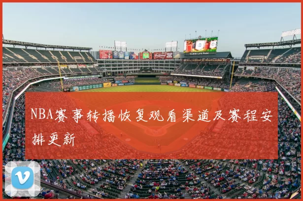 NBA赛事转播恢复观看渠道及赛程安排更新