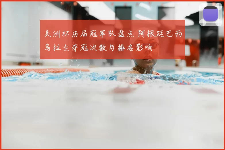美洲杯历届冠军队盘点 阿根廷巴西乌拉圭夺冠次数与排名影响