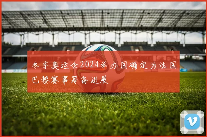 冬季奥运会2024举办国确定为法国巴黎赛事筹备进展